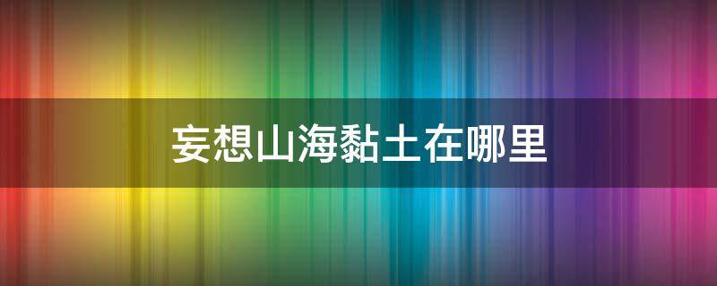 妄想山海黏土在哪里（妄想山海黏土在哪里多）