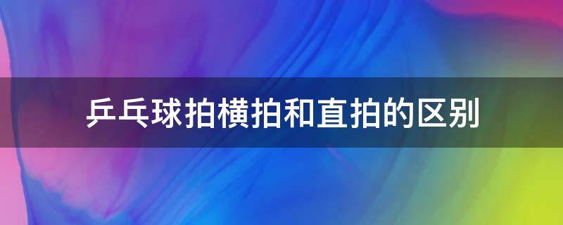 乒乓球拍横拍和直拍的区别 乒乓球拍横拍和直拍的区别是什么