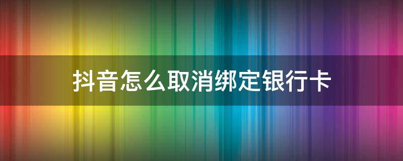 抖音怎么取消綁定銀行卡 抖音怎么取消綁定銀行卡支付