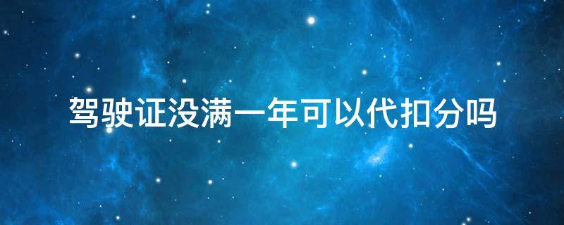 驾驶证没满一年可以代扣分吗（驾驶证一年半可以扣分吗）