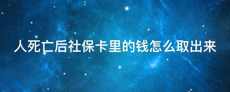 人死亡后社?？ɡ锏腻X怎么取出來 人死亡社保卡的錢可以取出嗎