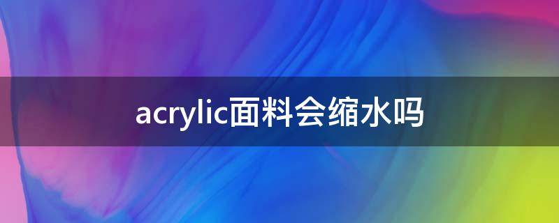 acrylic面料會(huì)縮水嗎（acrylic面料貴嗎）