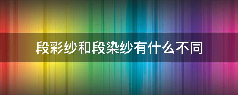 段彩纱和段染纱有什么不同 什么是段彩纱