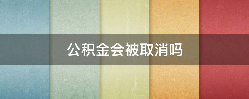 公积金会被取消吗（公积金会被取消吗?）