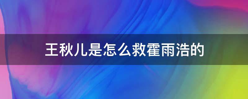 王秋儿是怎么救霍雨浩的（王秋儿为霍雨浩而死）