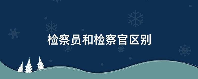 检察员和检察官区别 检察长和检察官的区别