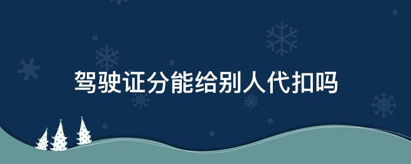 駕駛證分能給別人代扣嗎 別的駕駛證可以代扣自己車的分嗎