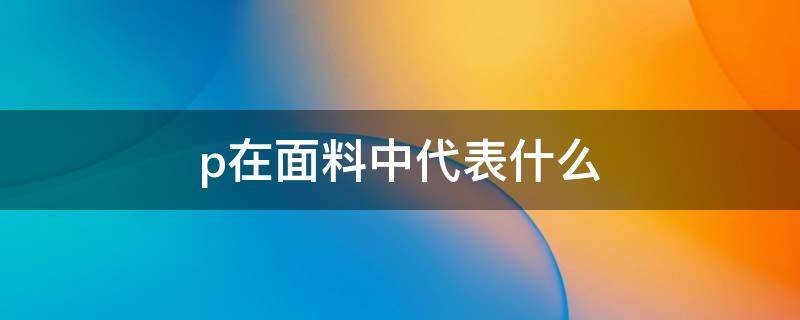 p在面料中代表什么 面料p的分別代表什么