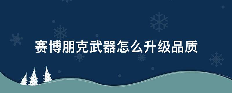 赛博朋克武器怎么升级品质 赛博朋克怎么给武器升品质