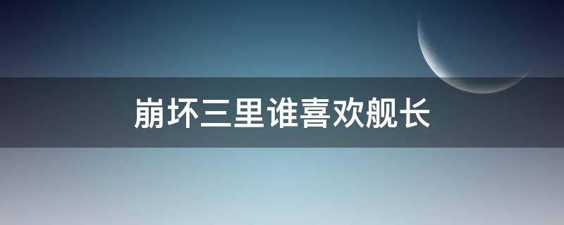 崩坏三里谁喜欢舰长（崩坏三有谁喜欢舰长）