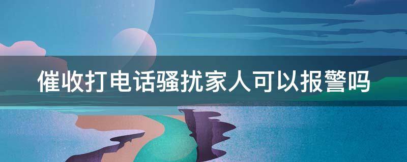 催收打电话骚扰家人可以报警吗 催收打电话骚扰家人可以报警吗有用吗