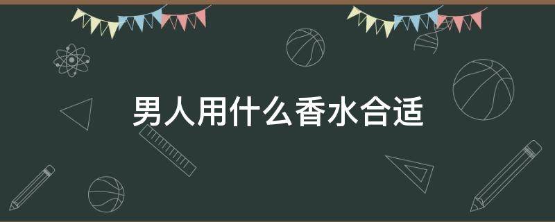 男人用什么香水合适 男人一般用什么香水好