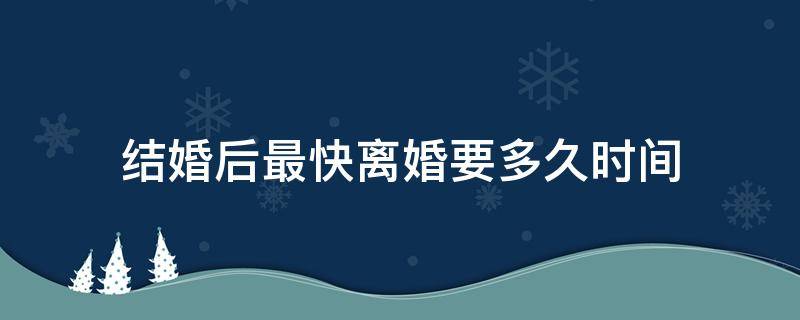 结婚后最快离婚要多久时间 结婚后最快多久可以离婚