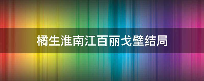 橘生淮南江百麗戈壁結局（橘生淮南番外江百麗戈壁）