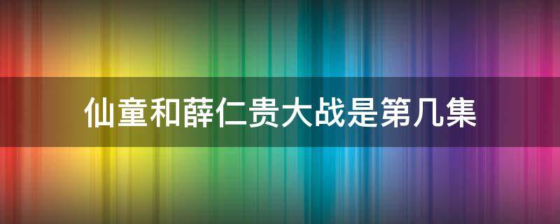 仙童和薛仁貴大戰(zhàn)是第幾集 薛仁貴封王是第幾集