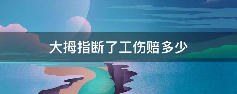 大拇指断了工伤赔多少 大拇指断了工伤赔多少钱