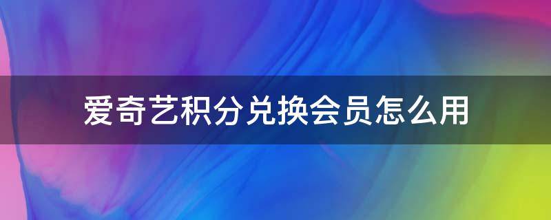 爱奇艺积分兑换会员怎么用（爱奇艺会员积分怎么兑换会员）