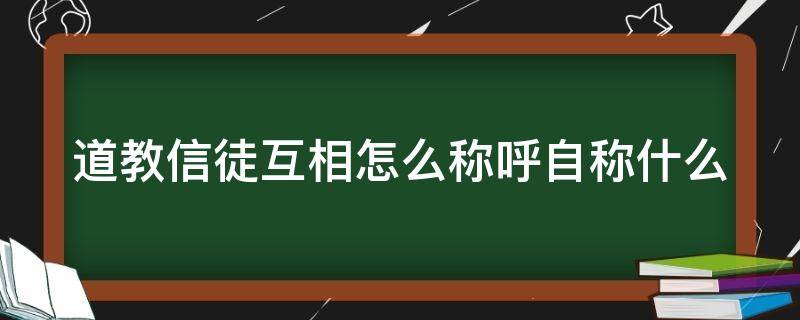 道教信徒互相怎么称呼自称什么 道教信徒怎么称呼神仙