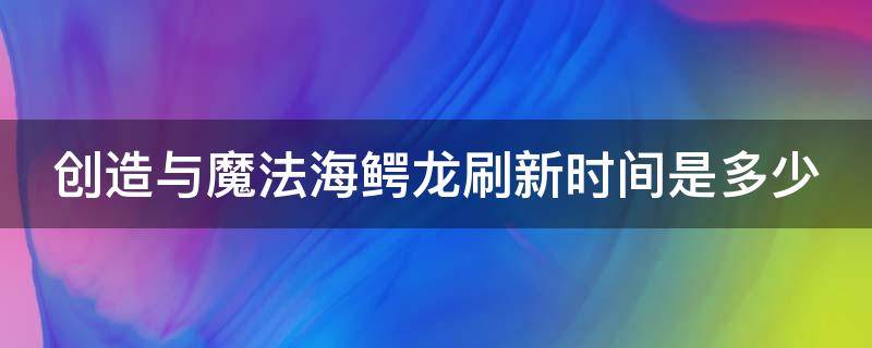 创造与魔法海鳄龙刷新时间是多少 创造与魔法海鳄龙多久刷一次