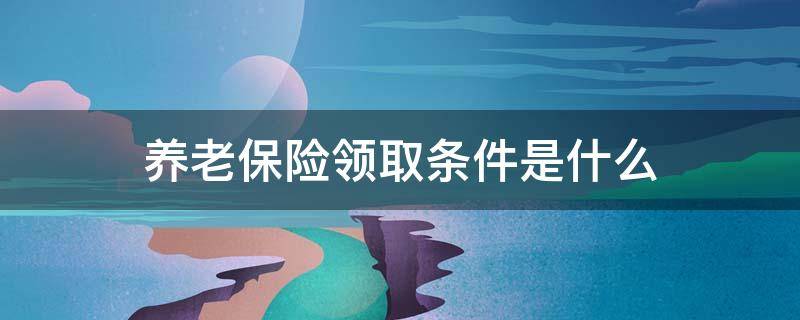 養(yǎng)老保險領(lǐng)取條件是什么 養(yǎng)老保險待遇領(lǐng)取條件是什么