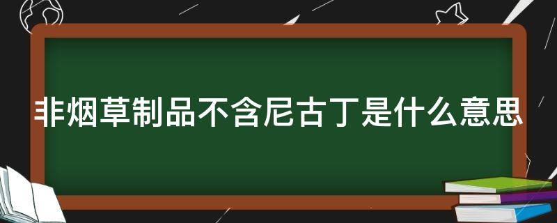 非烟草制品不含尼古丁是什么意思（非烟草制品不含尼古丁是什么意思呢）