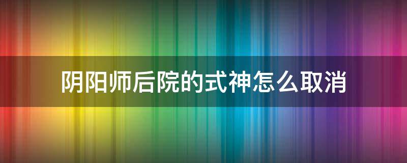 阴阳师后院的式神怎么取消 阴阳师后院式神怎么强制拿回