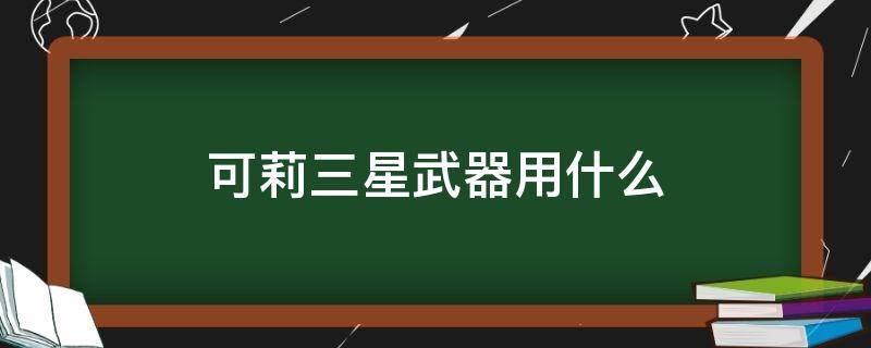 可莉三星武器用什么 可莉三星武器用哪個