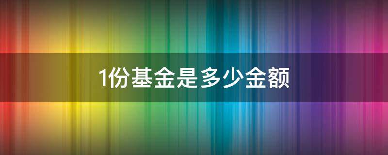 1份基金是多少金額 基金份額多少錢