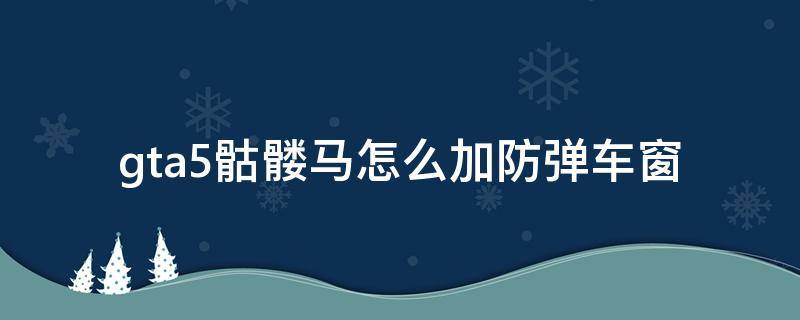 gta5骷髅马怎么加防弹车窗（gta5骷髅马防弹玻璃在哪改）