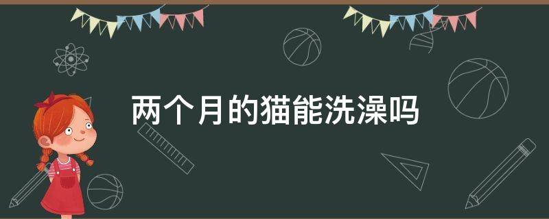 兩個(gè)月的貓能洗澡嗎 貓兩個(gè)月能洗澡么