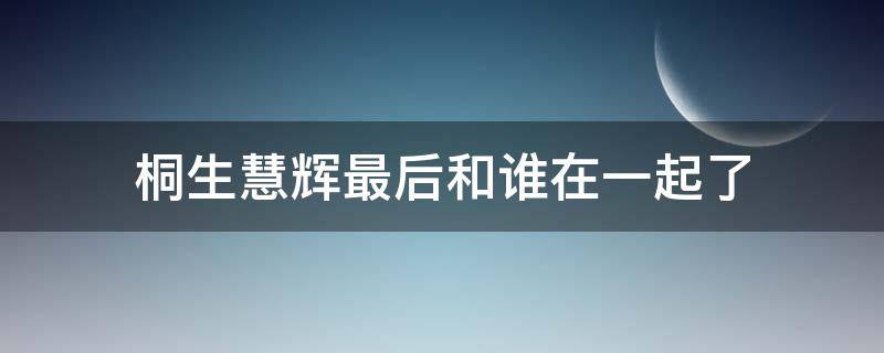 桐生慧辉最后和谁在一起了（桐生慧辉最后选择了谁）