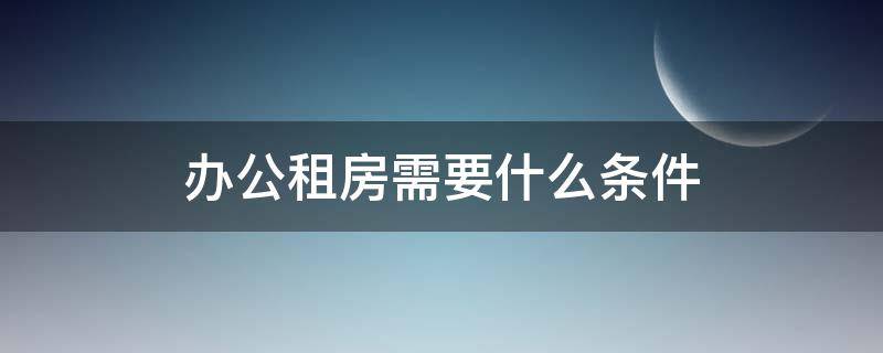 办公租房需要什么条件（租办公用房需要注意什么）