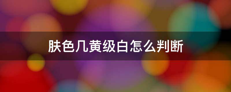 膚色幾黃級白怎么判斷 怎么判斷自己是黃幾白膚色