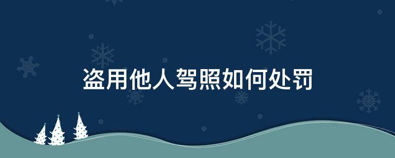 盗用他人驾照如何处罚（有人盗用我的驾驶证处理违章怎么办）