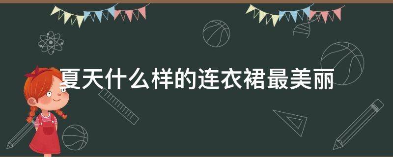 夏天什么樣的連衣裙最美麗 夏天什么樣的裙子好看