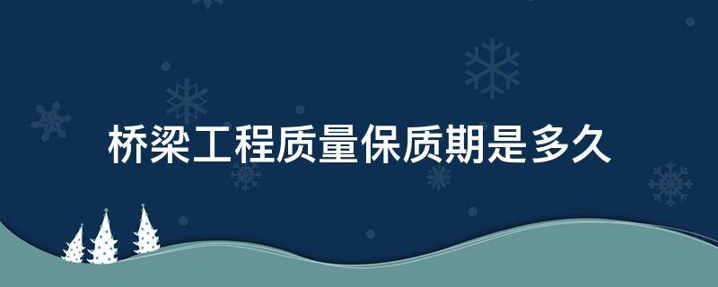 橋梁工程質(zhì)量保質(zhì)期是多久 橋梁工程質(zhì)保期一般多久