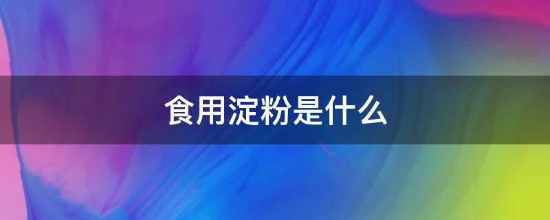 食用淀粉是什么 食用淀粉是什么做成的