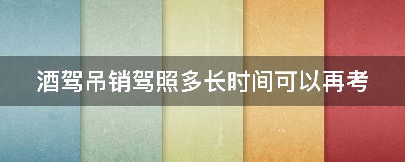 酒驾吊销驾照多长时间可以再考（酒驾吊销驾驶证后几年可以重考）