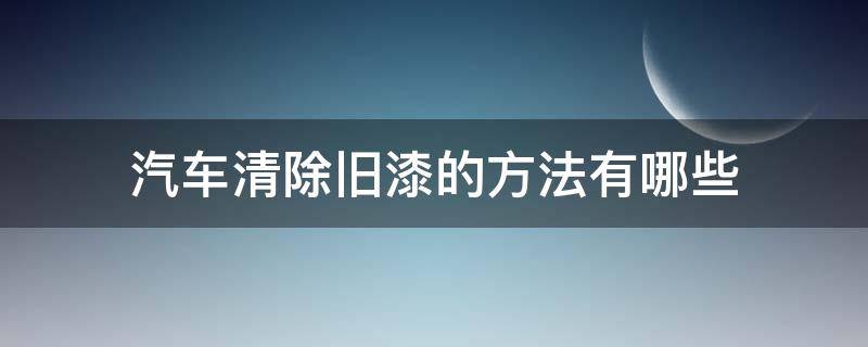 汽车清除旧漆的方法有哪些（车漆如何清洗掉）