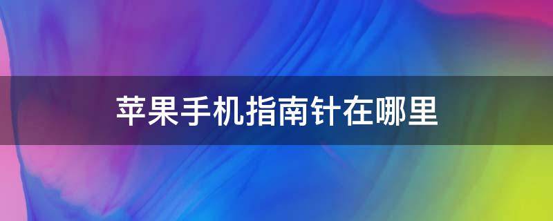 苹果手机指南针在哪里 苹果手机指南针在哪里打开