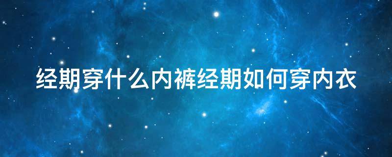 經(jīng)期穿什么內(nèi)褲經(jīng)期如何穿內(nèi)衣（經(jīng)期穿什么內(nèi)褲比較好）