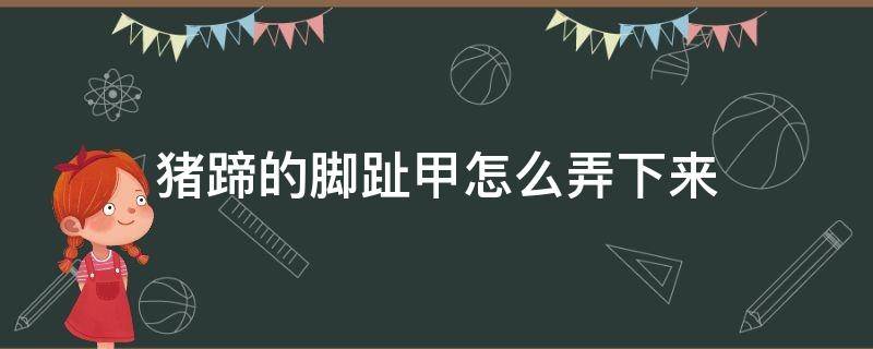 猪蹄的脚趾甲怎么弄下来 猪蹄指甲怎么弄下来