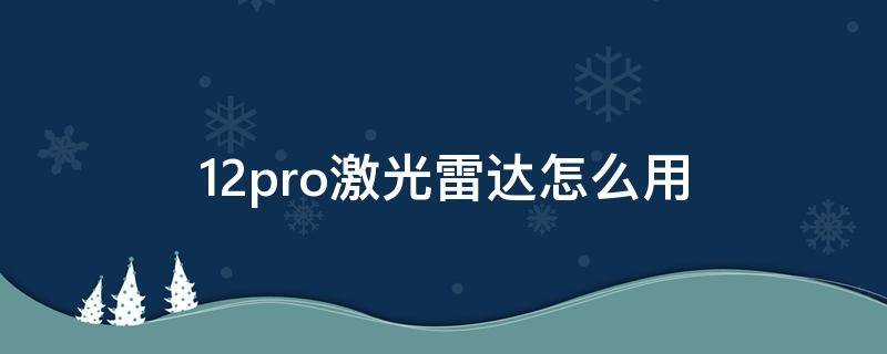 12pro激光雷达怎么用 12pro有雷达激光