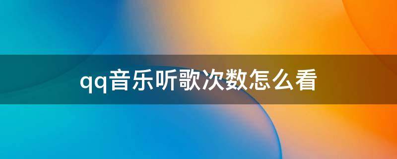 qq音樂聽歌次數(shù)怎么看 qq音樂聽歌次數(shù)怎么看2021