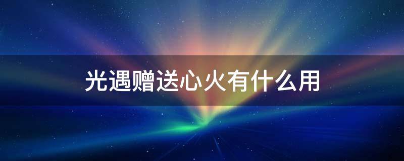 光遇赠送心火有什么用（光遇赠送心火多少攒够一颗心）