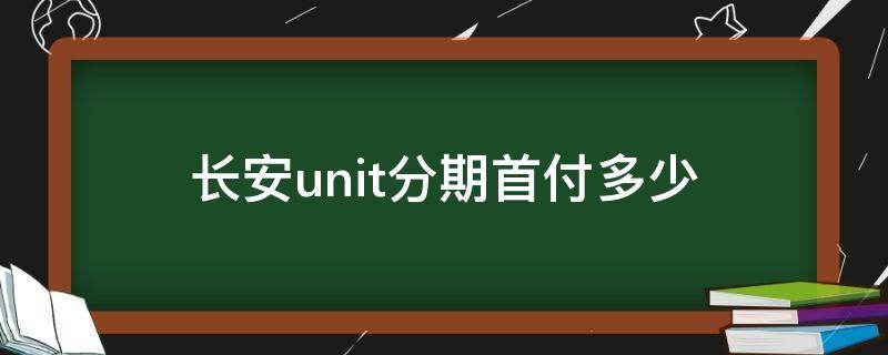 长安unit分期首付多少（长安unit分期付款详细）