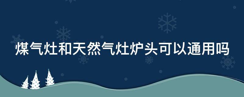 煤氣灶和天然氣灶爐頭可以通用嗎（煤氣灶和天然氣灶爐頭可以通用嗎）