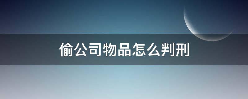 偷公司物品怎么判刑（偷公司的东西算什么罪）