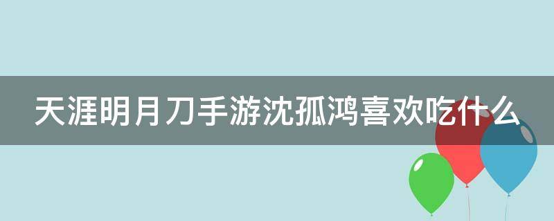 天涯明月刀手游沈孤鴻喜歡吃什么（天刀沈孤鴻愛吃什么）