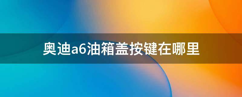 奥迪a6油箱盖按键在哪里 奥迪a6油箱盖按键在哪里视频